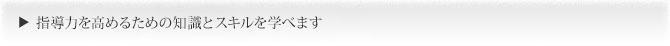 指導力を高めるための知識とスキルを学べます